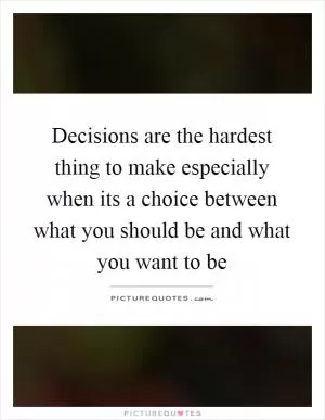 Decisions are the hardest thing to make especially when its a choice between what you should be and what you want to be Picture Quote #1
