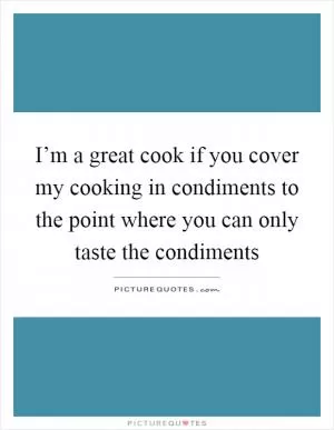 I’m a great cook if you cover my cooking in condiments to the point where you can only taste the condiments Picture Quote #1