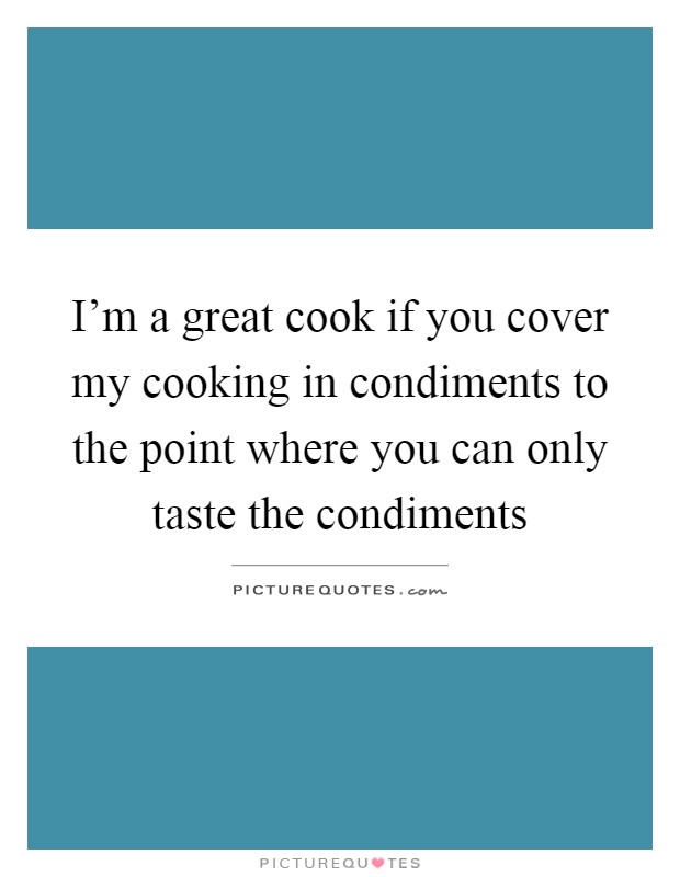 I'm a great cook if you cover my cooking in condiments to the point where you can only taste the condiments Picture Quote #1