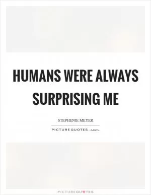 Humans were always surprising me Picture Quote #1
