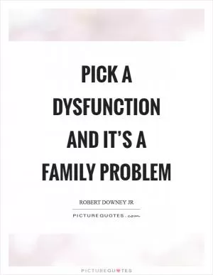 Pick a dysfunction and it’s a family problem Picture Quote #1