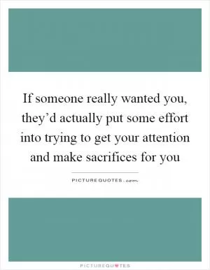 If someone really wanted you, they’d actually put some effort into trying to get your attention and make sacrifices for you Picture Quote #1