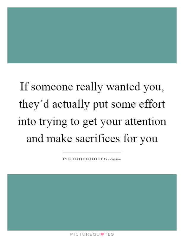 If someone really wanted you, they'd actually put some effort into trying to get your attention and make sacrifices for you Picture Quote #1