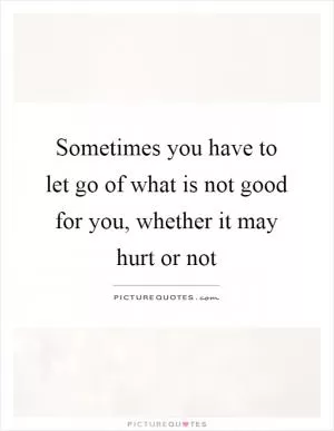 Sometimes you have to let go of what is not good for you, whether it may hurt or not Picture Quote #1