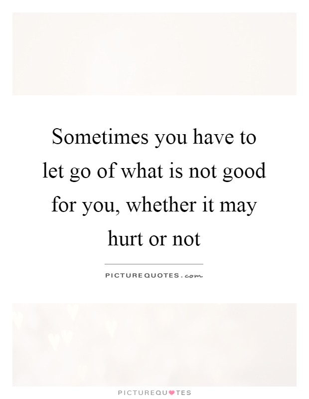 Sometimes you have to let go of what is not good for you, whether it may hurt or not Picture Quote #1