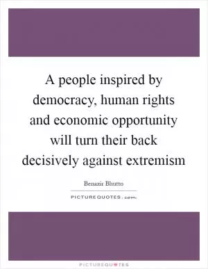 A people inspired by democracy, human rights and economic opportunity will turn their back decisively against extremism Picture Quote #1