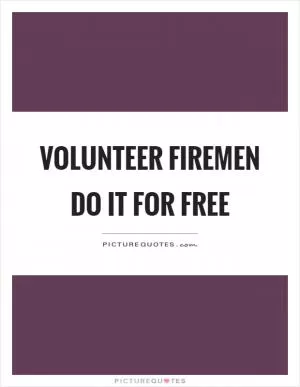 Volunteer firemen do it for free Picture Quote #1