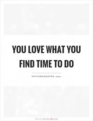 You love what you find time to do Picture Quote #1