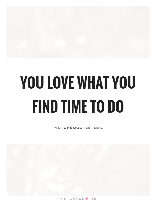 You love what you find time to do Picture Quote #1