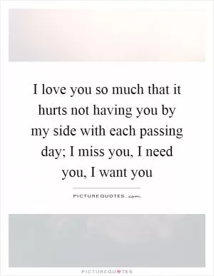 I love you so much that it hurts not having you by my side with each passing day; I miss you, I need you, I want you Picture Quote #1