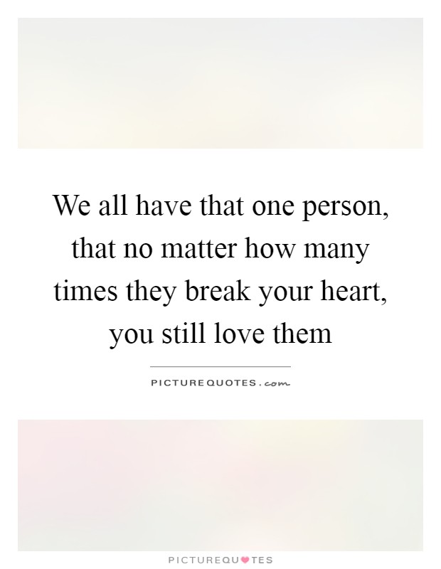 We all have that one person, that no matter how many times they break your heart, you still love them Picture Quote #1
