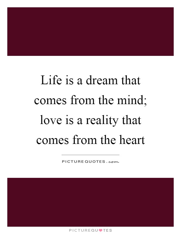 Life is a dream that comes from the mind; love is a reality that comes from the heart Picture Quote #1