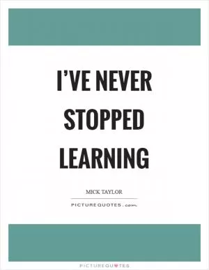 I’ve never stopped learning Picture Quote #1
