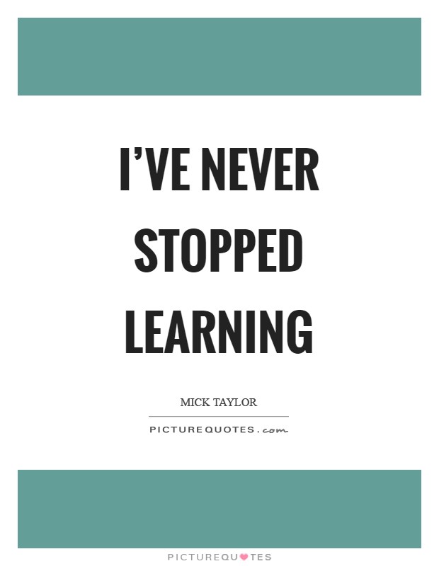 I've never stopped learning Picture Quote #1