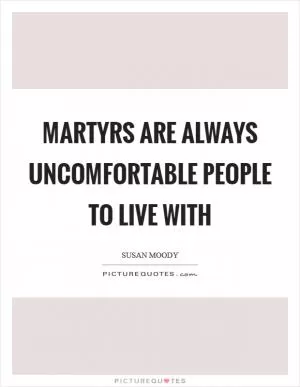 Martyrs are always uncomfortable people to live with Picture Quote #1