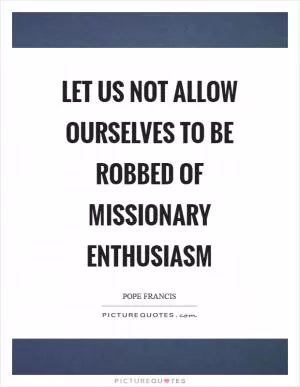 Let us not allow ourselves to be robbed of missionary enthusiasm Picture Quote #1