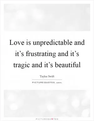 Love is unpredictable and it’s frustrating and it’s tragic and it’s beautiful Picture Quote #1