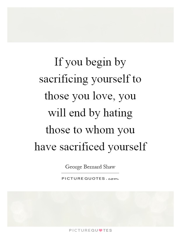 If you begin by sacrificing yourself to those you love, you will end by hating those to whom you have sacrificed yourself Picture Quote #1