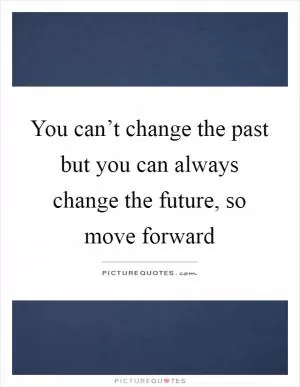You can’t change the past but you can always change the future, so move forward Picture Quote #1