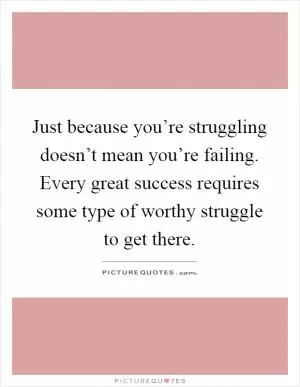 Just because you’re struggling doesn’t mean you’re failing. Every great success requires some type of worthy struggle to get there Picture Quote #1
