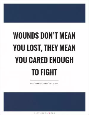 Wounds don’t mean you lost, they mean you cared enough to fight Picture Quote #1