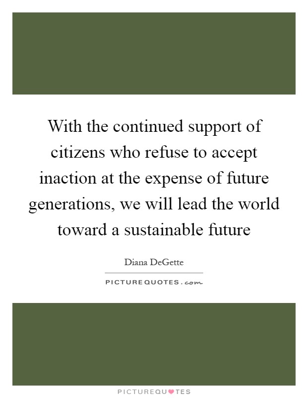 With the continued support of citizens who refuse to accept inaction at the expense of future generations, we will lead the world toward a sustainable future Picture Quote #1