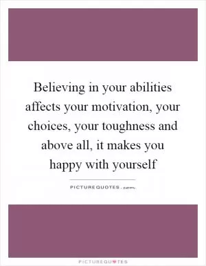 Believing in your abilities affects your motivation, your choices, your toughness and above all, it makes you happy with yourself Picture Quote #1