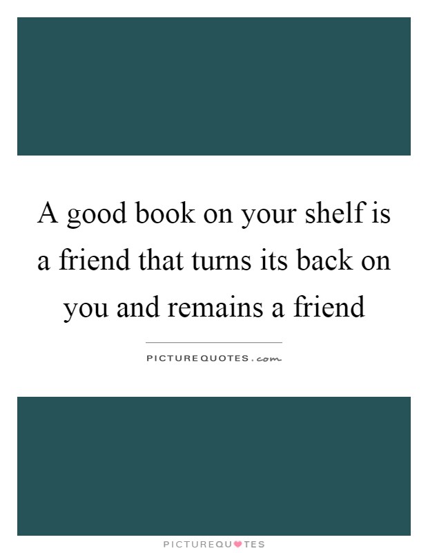 A good book on your shelf is a friend that turns its back on you and remains a friend Picture Quote #1