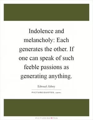 Indolence and melancholy: Each generates the other. If one can speak of such feeble passions as generating anything Picture Quote #1