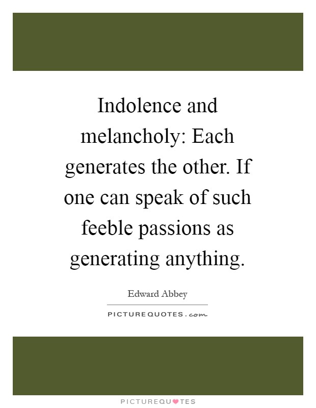 Indolence and melancholy: Each generates the other. If one can speak of such feeble passions as generating anything Picture Quote #1
