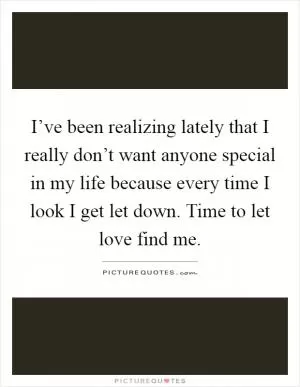 I’ve been realizing lately that I really don’t want anyone special in my life because every time I look I get let down. Time to let love find me Picture Quote #1
