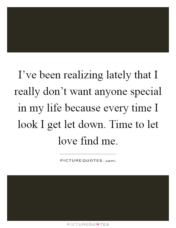 I've been realizing lately that I really don't want anyone special in my life because every time I look I get let down. Time to let love find me Picture Quote #1