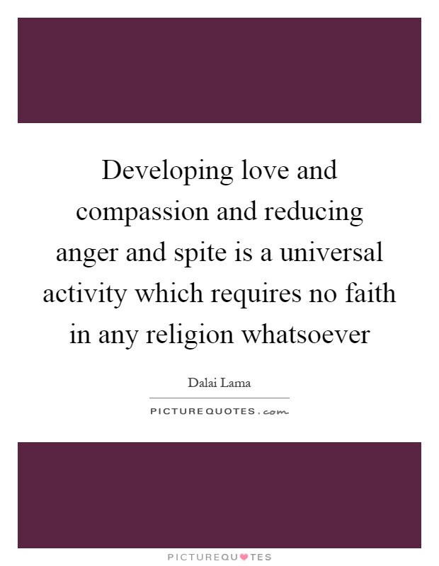 Developing love and compassion and reducing anger and spite is a universal activity which requires no faith in any religion whatsoever Picture Quote #1