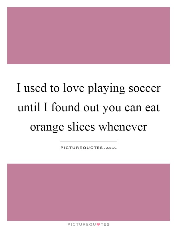 I used to love playing soccer until I found out you can eat orange slices whenever Picture Quote #1