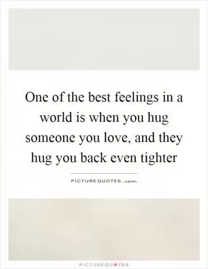 One of the best feelings in a world is when you hug someone you love, and they hug you back even tighter Picture Quote #1