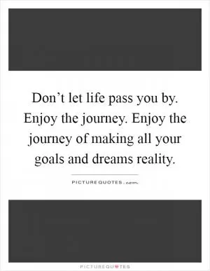 Don’t let life pass you by. Enjoy the journey. Enjoy the journey of making all your goals and dreams reality Picture Quote #1