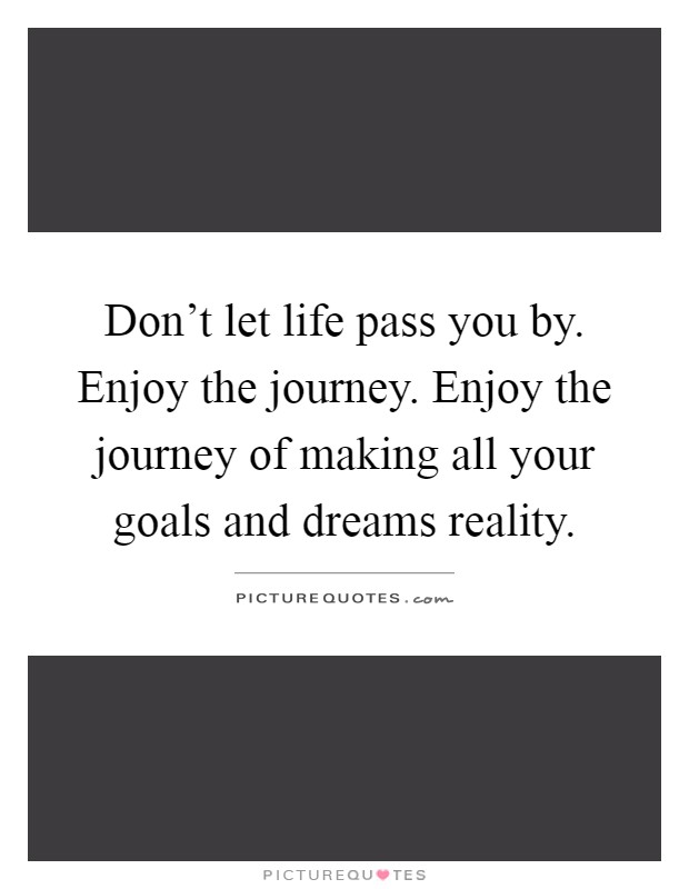 Don't let life pass you by. Enjoy the journey. Enjoy the journey of making all your goals and dreams reality Picture Quote #1