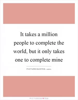 It takes a million people to complete the world, but it only takes one to complete mine Picture Quote #1