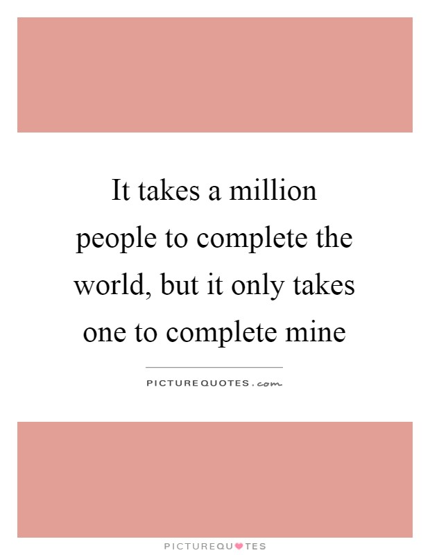 It takes a million people to complete the world, but it only takes one to complete mine Picture Quote #1
