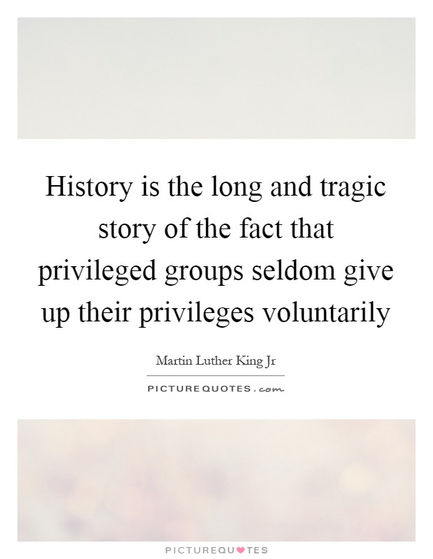History is the long and tragic story of the fact that privileged groups seldom give up their privileges voluntarily Picture Quote #1