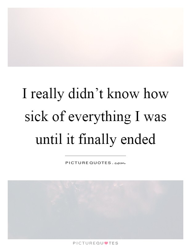 I really didn't know how sick of everything I was until it finally ended Picture Quote #1