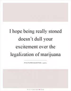 I hope being really stoned doesn’t dull your excitement over the legalization of marijuana Picture Quote #1
