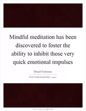 Mindful meditation has been discovered to foster the ability to inhibit those very quick emotional impulses Picture Quote #1