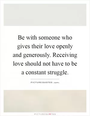 Be with someone who gives their love openly and generously. Receiving love should not have to be a constant struggle Picture Quote #1