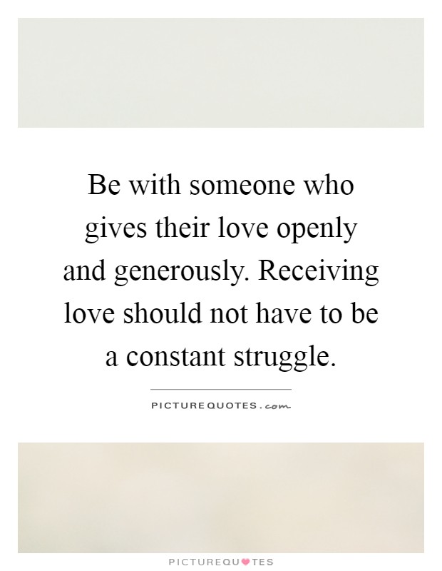 Be with someone who gives their love openly and generously. Receiving love should not have to be a constant struggle Picture Quote #1