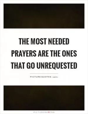 The most needed prayers are the ones that go unrequested Picture Quote #1