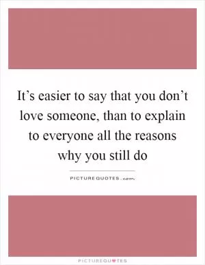 It’s easier to say that you don’t love someone, than to explain to everyone all the reasons why you still do Picture Quote #1