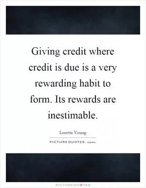 Giving credit where credit is due is a very rewarding habit to form. Its rewards are inestimable Picture Quote #1