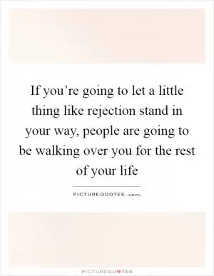 If you’re going to let a little thing like rejection stand in your way, people are going to be walking over you for the rest of your life Picture Quote #1