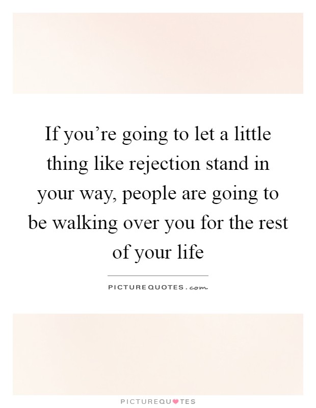 If you're going to let a little thing like rejection stand in your way, people are going to be walking over you for the rest of your life Picture Quote #1